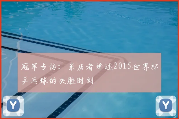 冠军专访:亲历者讲述2015世界杯乒乓球的决胜时刻