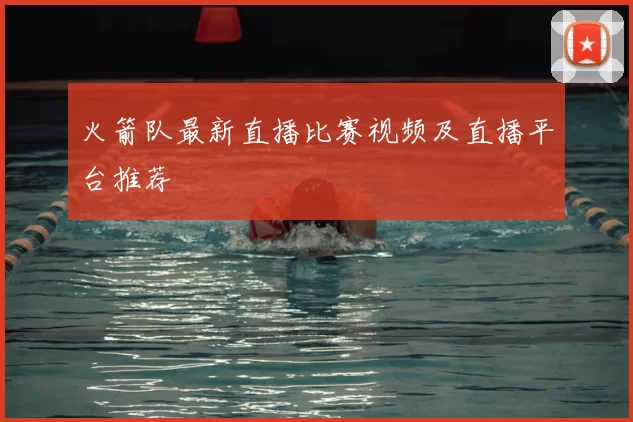 火箭队最新直播比赛视频及直播平台推荐