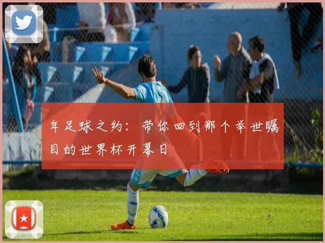 年足球之约：带你回到那个举世瞩目的世界杯开幕日