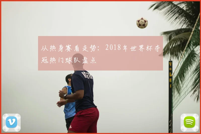 从热身赛看走势：2018年世界杯夺冠热门球队盘点
