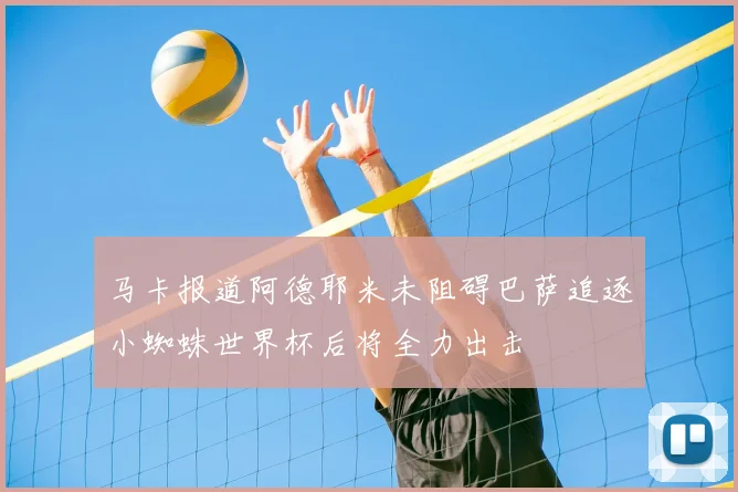 马卡报道阿德耶米未阻碍巴萨追逐小蜘蛛世界杯后将全力出击