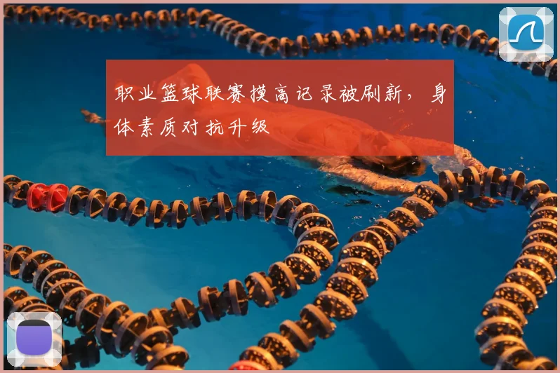 职业篮球联赛摸高记录被刷新,身体素质对抗升级