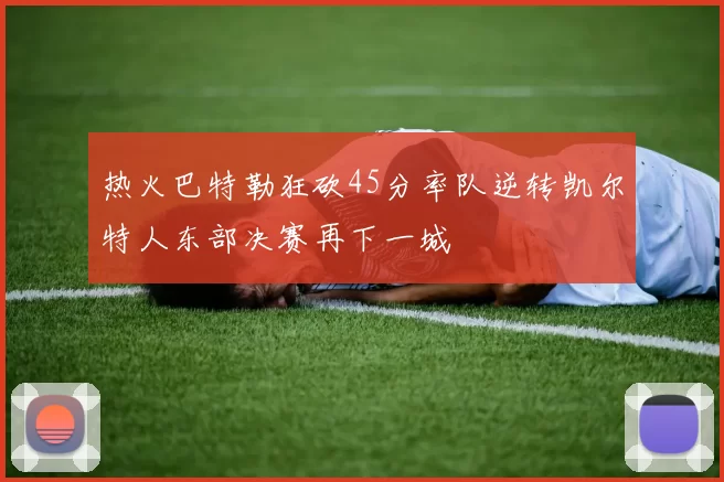 热火巴特勒狂砍45分率队逆转凯尔特人东部决赛再下一城