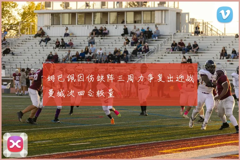 姆巴佩因伤缺阵三周力争复出迎战曼城次回合较量