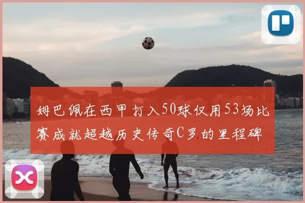 姆巴佩在西甲打入50球仅用53场比赛成就超越历史传奇C罗的里程碑