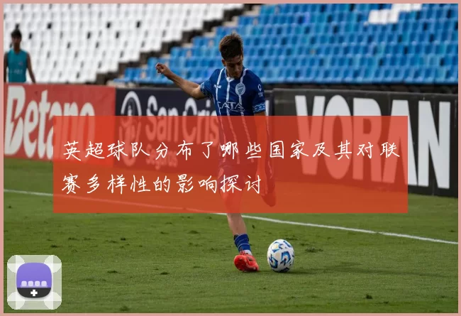 英超球队分布了哪些国家及其对联赛多样性的影响探讨