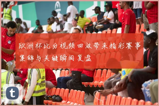 欧洲杯比分视频回放带来精彩赛事集锦与关键瞬间复盘