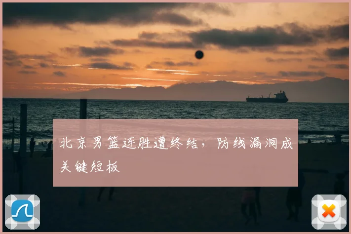 北京男篮连胜遭终结,防线漏洞成关键短板
