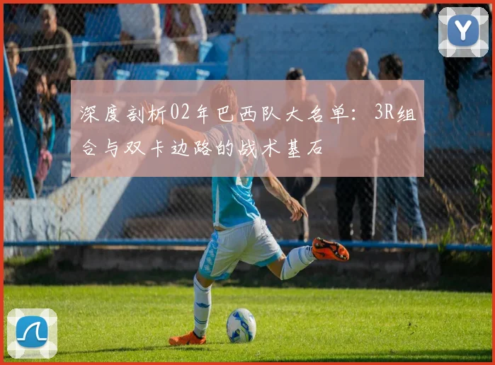 深度剖析02年巴西队大名单:3R组合与双卡边路的战术基石