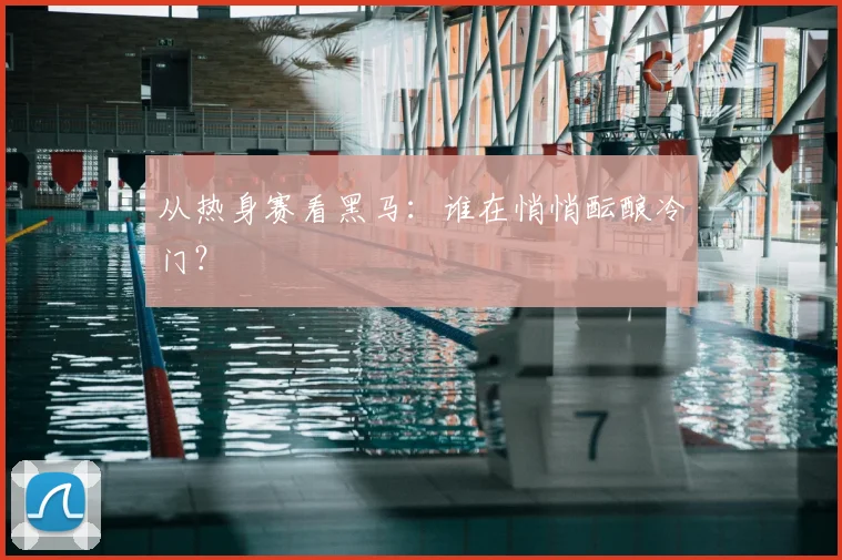 从热身赛看黑马:谁在悄悄酝酿冷门?