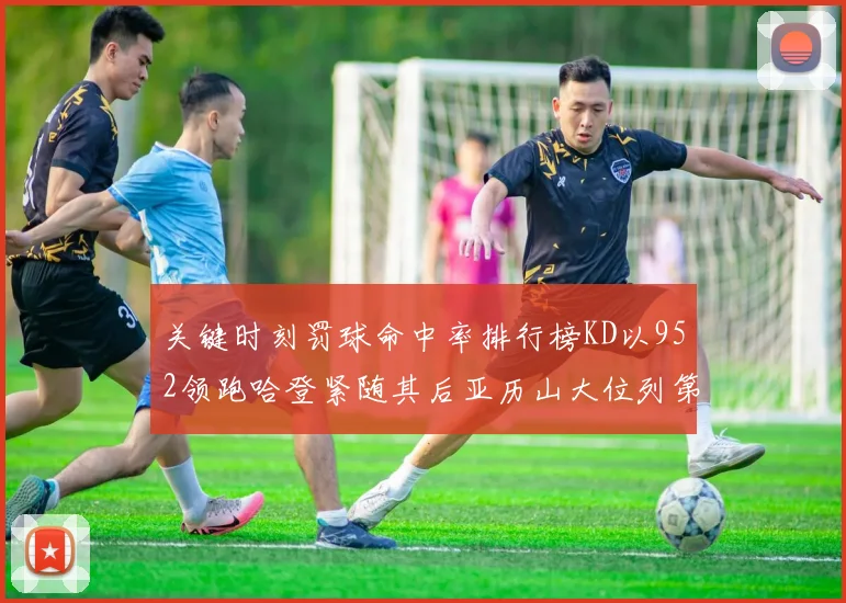 关键时刻罚球命中率排行榜KD以952领跑哈登紧随其后亚历山大位列第六
