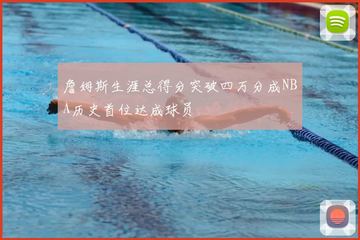 詹姆斯生涯总得分突破四万分成NBA历史首位达成球员