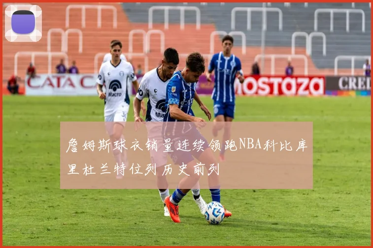 詹姆斯球衣销量连续领跑NBA科比库里杜兰特位列历史前列