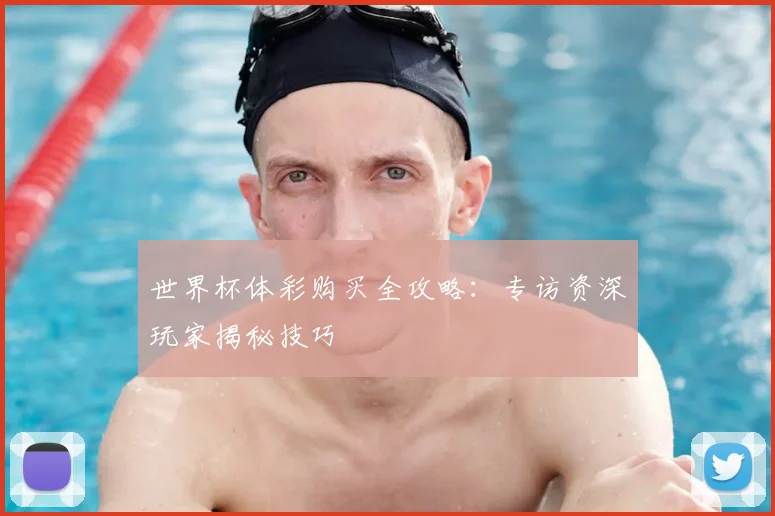 世界杯体彩购买全攻略:专访资深玩家揭秘技巧