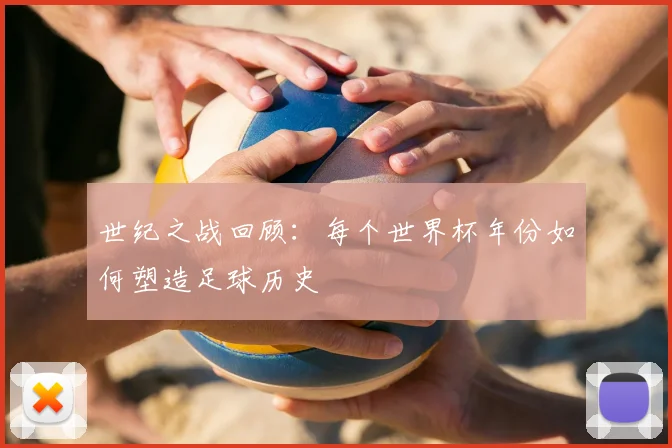 世纪之战回顾:每个世界杯年份如何塑造足球历史