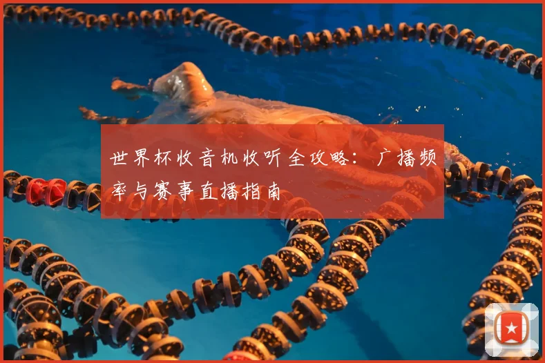 世界杯收音机收听全攻略:广播频率与赛事直播指南