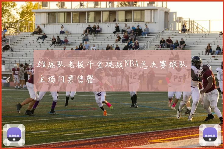 雄鹿队老板千金观战NBA总决赛球队主场门票售罄