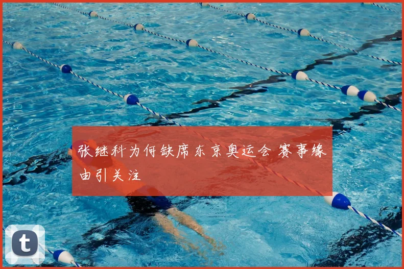 张继科为何缺席东京奥运会 赛事缘由引关注