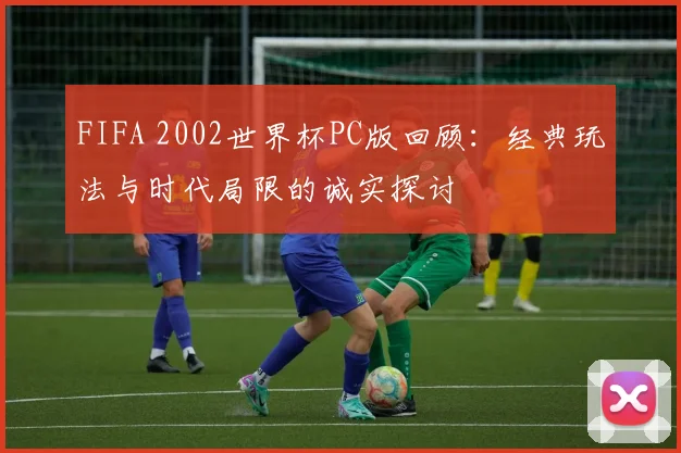 FIFA 2002世界杯PC版回顾:经典玩法与时代局限的诚实探讨