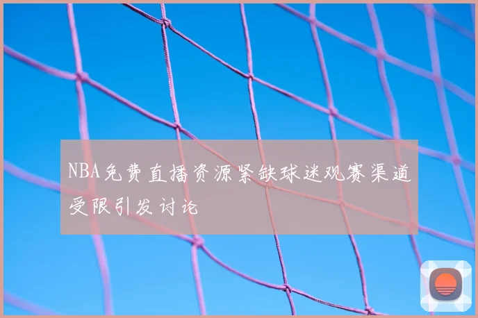 NBA免费直播资源紧缺球迷观赛渠道受限引发讨论
