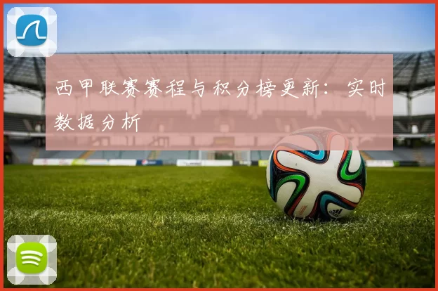 西甲联赛赛程与积分榜更新：实时数据分析