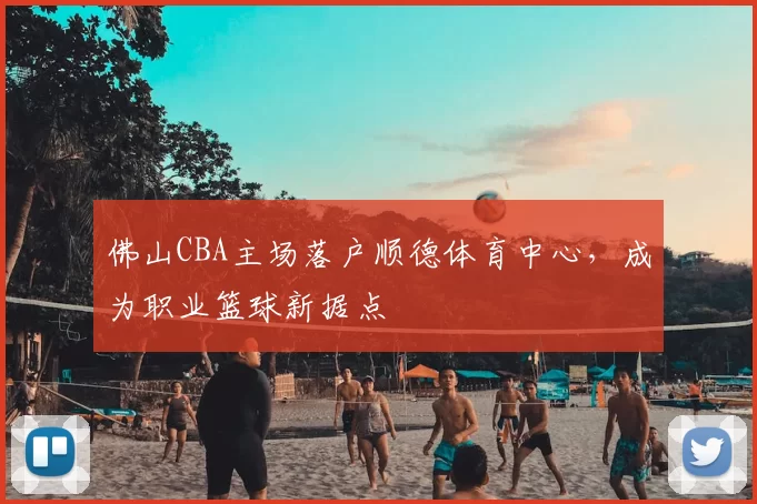 佛山CBA主场落户顺德体育中心，成为职业篮球新据点