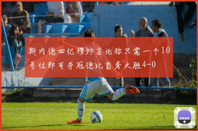 斯内德回忆穆帅言论称只需一个10号位即可夺冠德比首秀大胜4-0