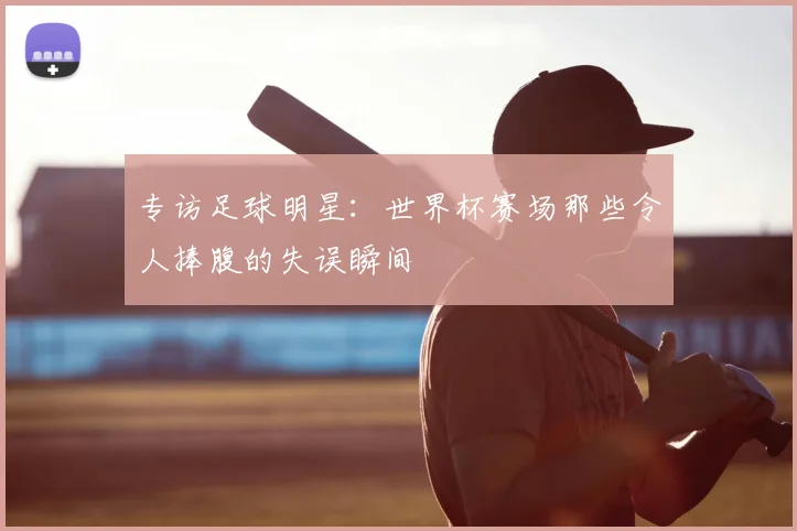 专访足球明星:世界杯赛场那些令人捧腹的失误瞬间