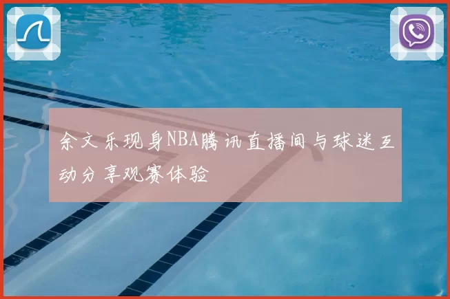 余文乐现身NBA腾讯直播间与球迷互动分享观赛体验