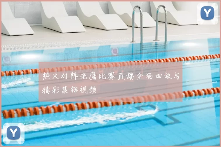 热火对阵老鹰比赛直播全场回放与精彩集锦视频