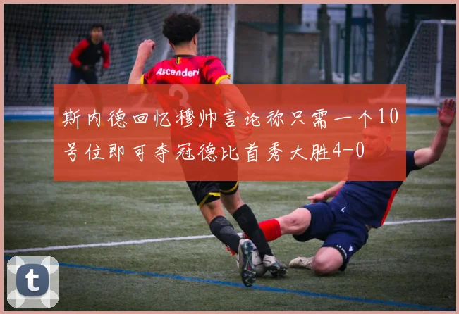 斯内德回忆穆帅言论称只需一个10号位即可夺冠德比首秀大胜4-0