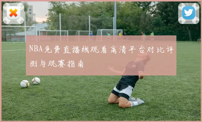 NBA免费直播线观看高清平台对比评测与观赛指南