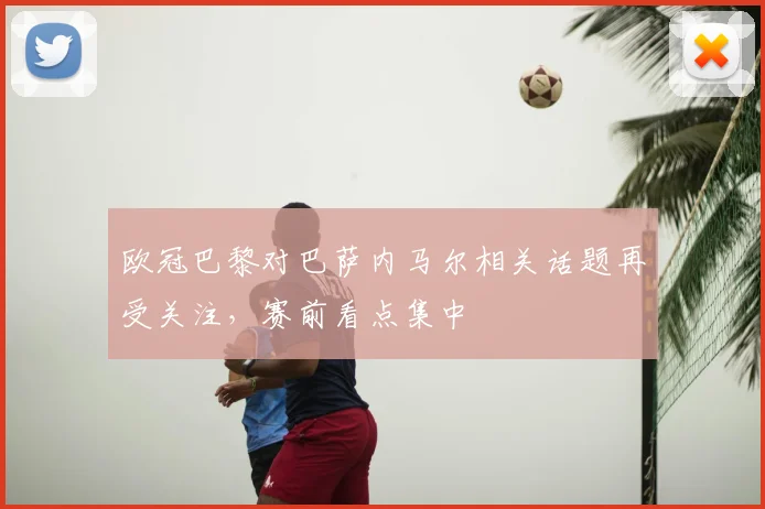 欧冠巴黎对巴萨内马尔相关话题再受关注，赛前看点集中