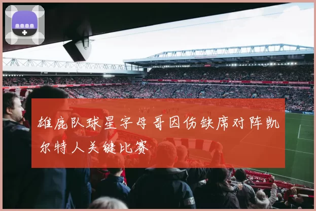 雄鹿队球星字母哥因伤缺席对阵凯尔特人关键比赛