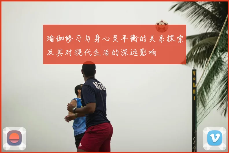 瑜伽修习与身心灵平衡的关系探索及其对现代生活的深远影响