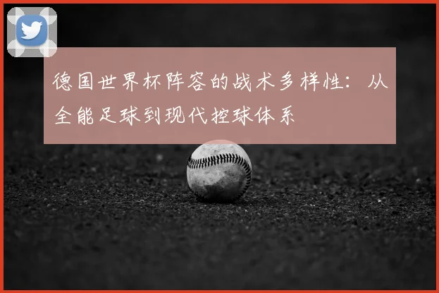 德国世界杯阵容的战术多样性：从全能足球到现代控球体系