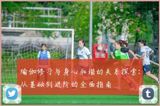 瑜伽修习与身心和谐的关系探索：从基础到进阶的全面指南