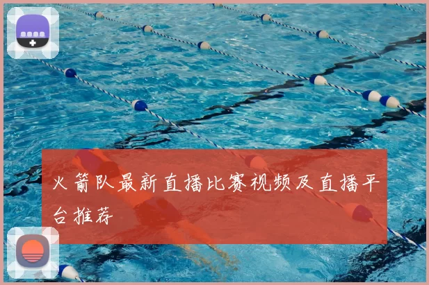 火箭队最新直播比赛视频及直播平台推荐