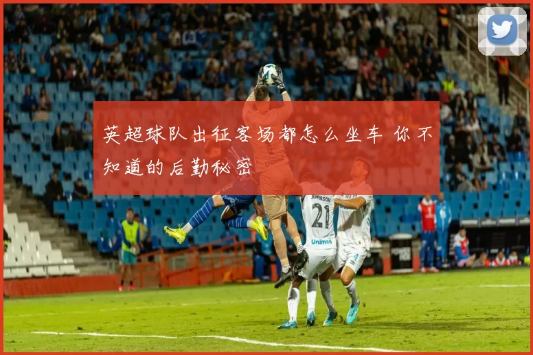 英超球队出征客场都怎么坐车 你不知道的后勤秘密