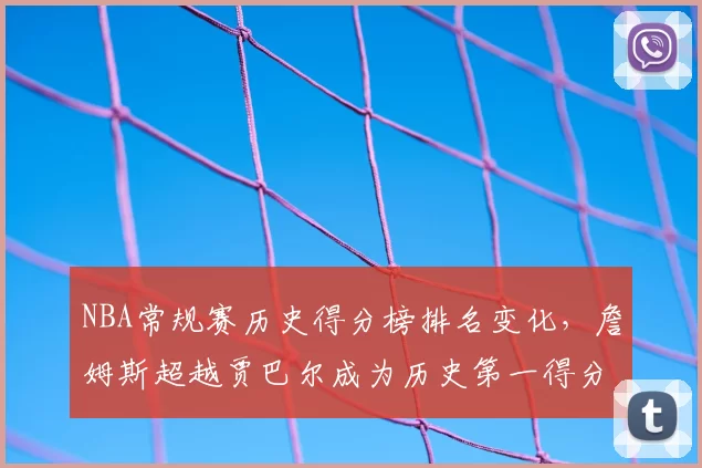 NBA常规赛历史得分榜排名变化，詹姆斯超越贾巴尔成为历史第一得分手