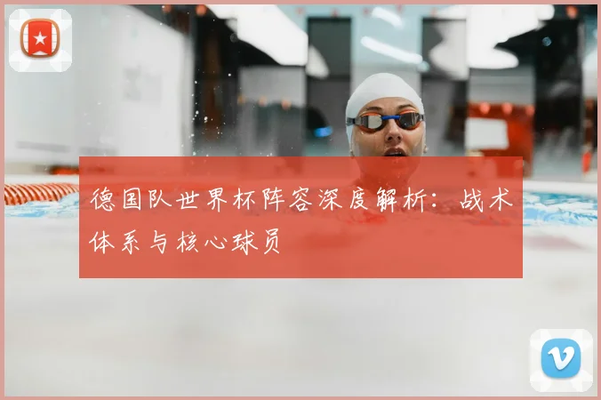 德国队世界杯阵容深度解析:战术体系与核心球员