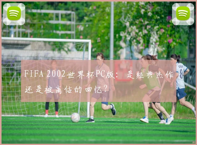 FIFA 2002世界杯PC版：是经典杰作还是被高估的回忆？