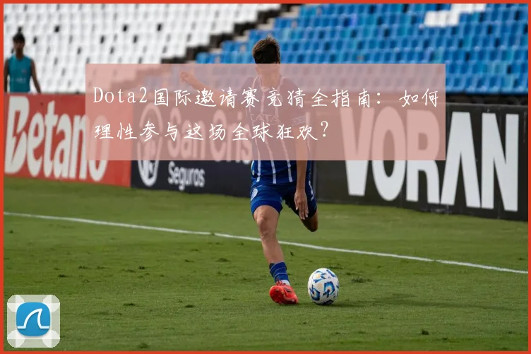 Dota2国际邀请赛竞猜全指南:如何理性参与这场全球狂欢?