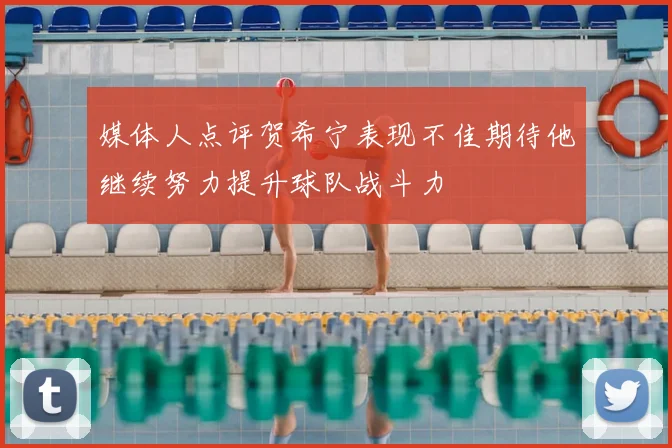媒体人点评贺希宁表现不佳期待他继续努力提升球队战斗力