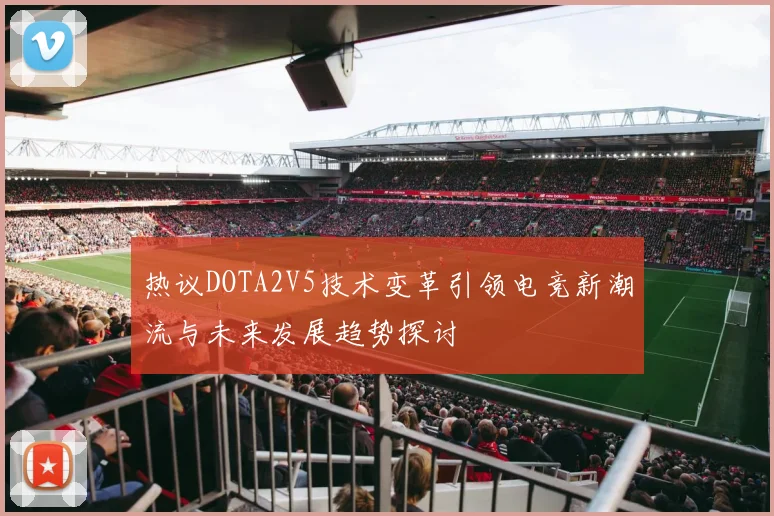 热议DOTA2V5技术变革引领电竞新潮流与未来发展趋势探讨