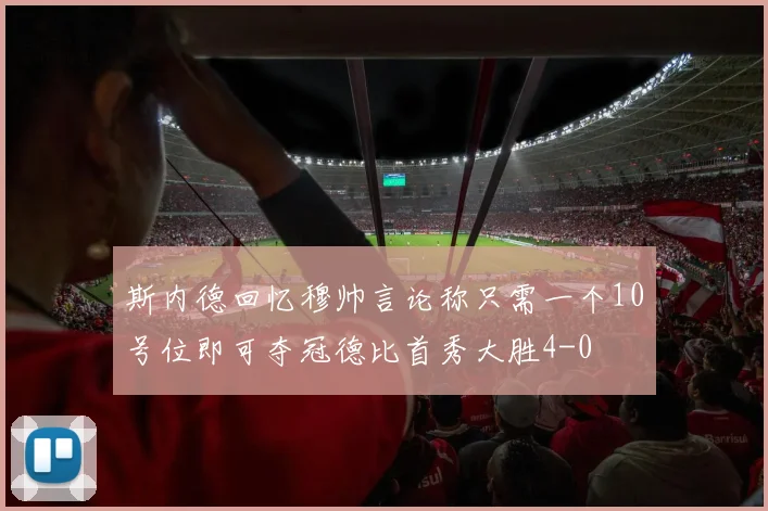 斯内德回忆穆帅言论称只需一个10号位即可夺冠德比首秀大胜4-0