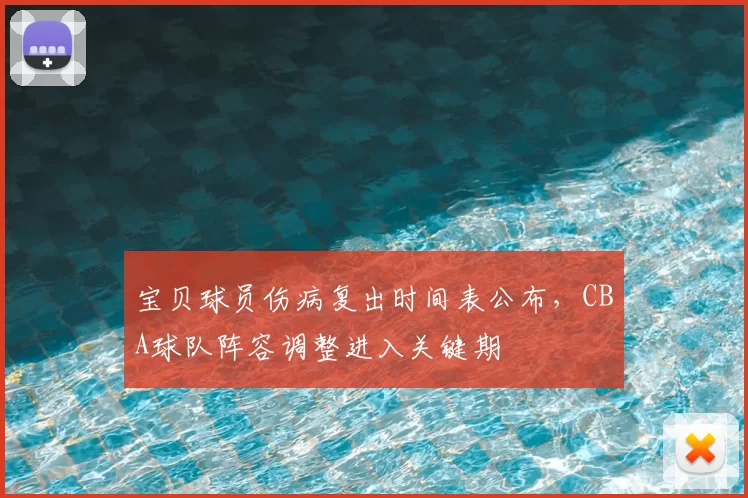 宝贝球员伤病复出时间表公布，CBA球队阵容调整进入关键期