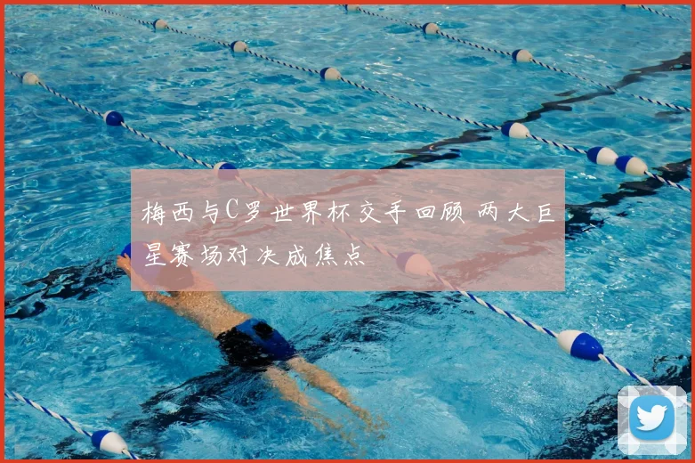 梅西与C罗世界杯交手回顾 两大巨星赛场对决成焦点