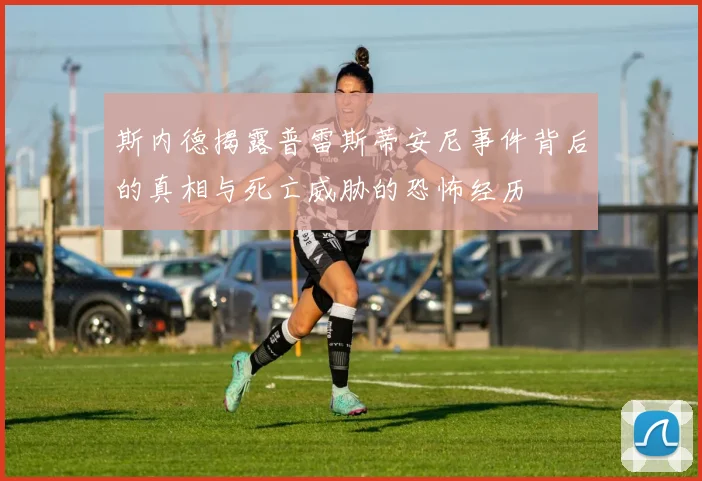 斯内德揭露普雷斯蒂安尼事件背后的真相与死亡威胁的恐怖经历