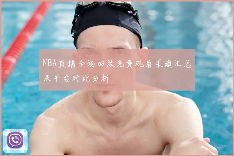 NBA直播全场回放免费观看渠道汇总及平台对比分析